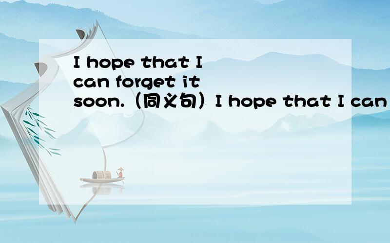 I hope that I can forget it soon.（同义句）I hope that I can forget it soon.（求下面的同义句）I hope ( )( )it soon.真什么好呢,除了to forget