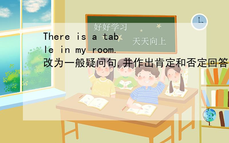There is a table in my room.改为一般疑问句,并作出肯定和否定回答