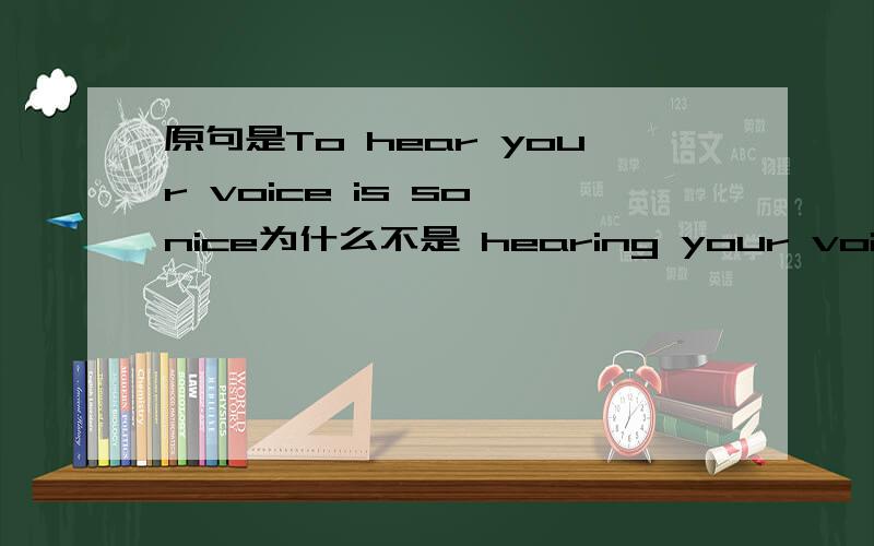 原句是To hear your voice is so nice为什么不是 hearing your voice is so nice