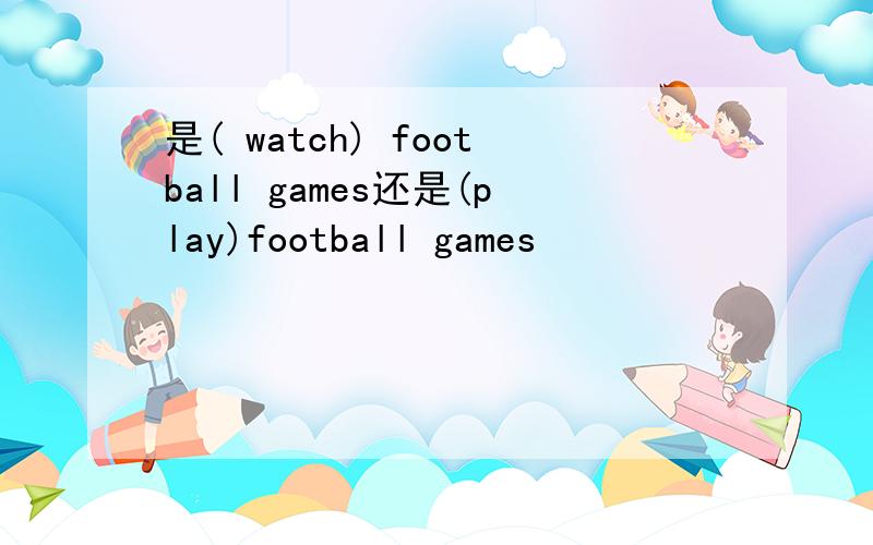 是( watch) football games还是(play)football games
