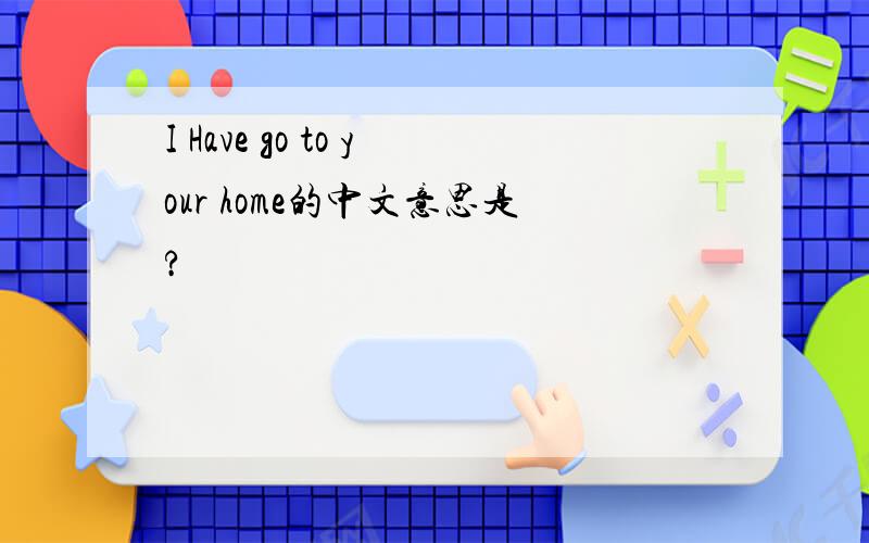 I Have go to your home的中文意思是?