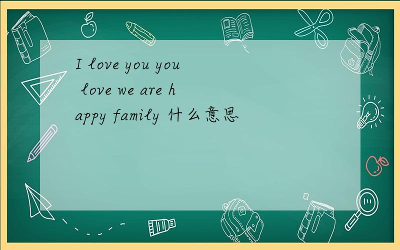 I love you you love we are happy family 什么意思