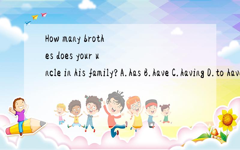 How many brothes does your uncle in his family?A.has B.have C.having D.to haveHow many brothes does your uncle in his family？A.has B.have C.having D.to have