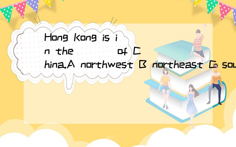 Hong Kong is in the ___ of China.A northwest B northeast C southwest D southeast