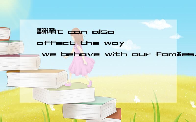 翻译It can also affect the way we behave with our families.