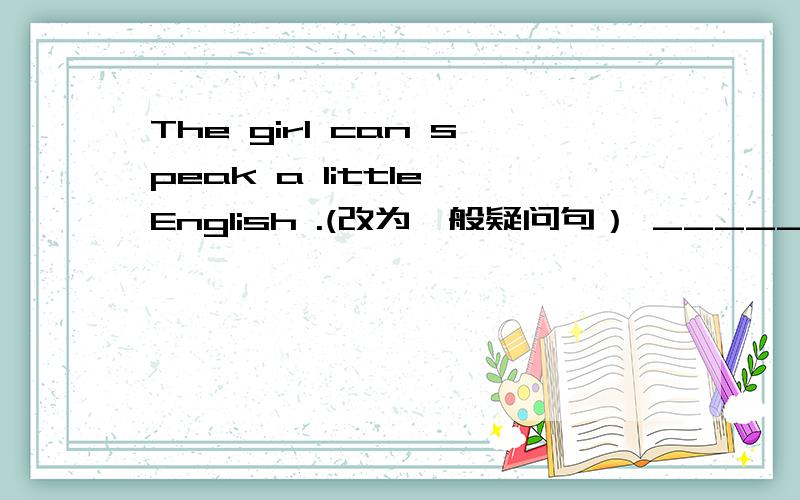 The girl can speak a little English .(改为一般疑问句） ______the girl_____a little English?
