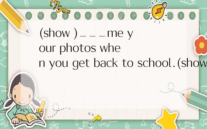 (show )___me your photos when you get back to school.(show )_______me your photos when you get back to school.