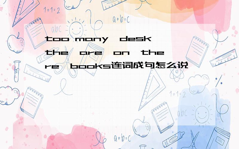 too many,desk,the,are,on,there,books连词成句怎么说