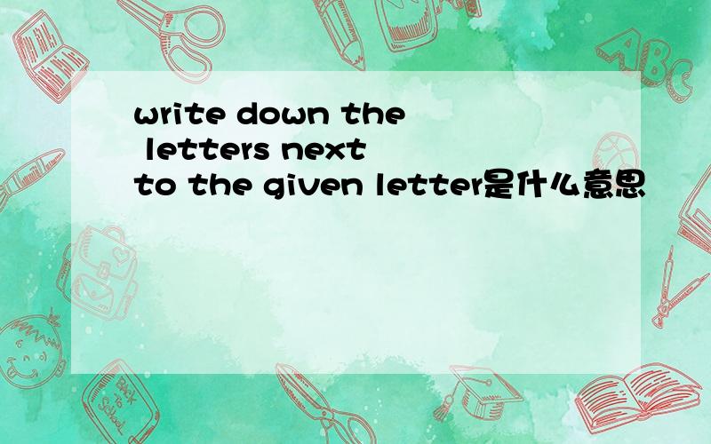write down the letters next to the given letter是什么意思