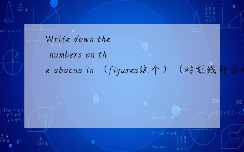 Write down the numbers on the abacus in （figures这个）（对划线部分提问）还有in
