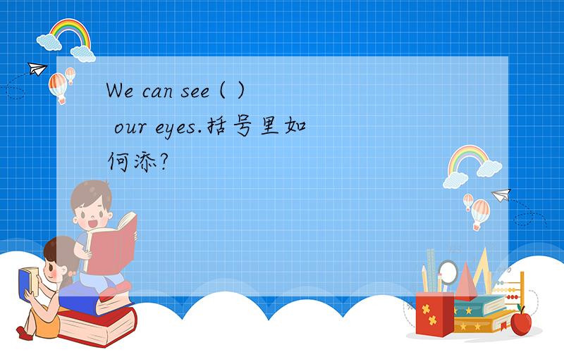 We can see ( ) our eyes.括号里如何添?