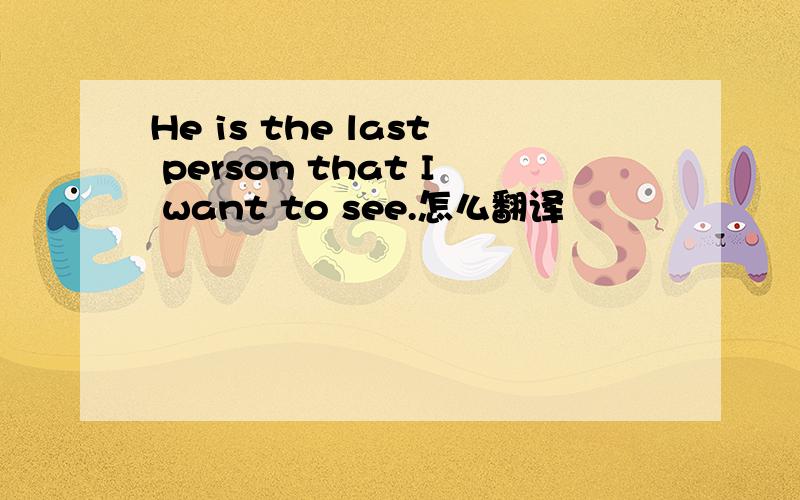 He is the last person that I want to see.怎么翻译