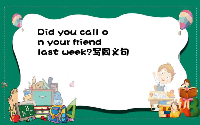 Did you call on your friend last week?写同义句