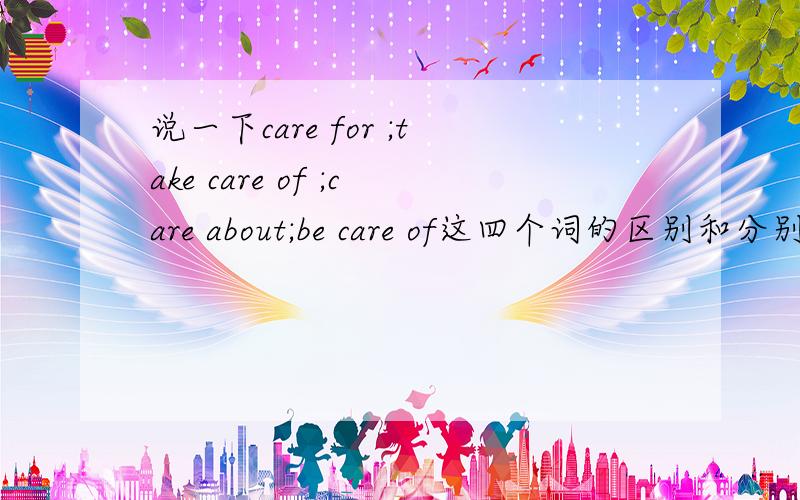 说一下care for ;take care of ;care about;be care of这四个词的区别和分别用在哪里