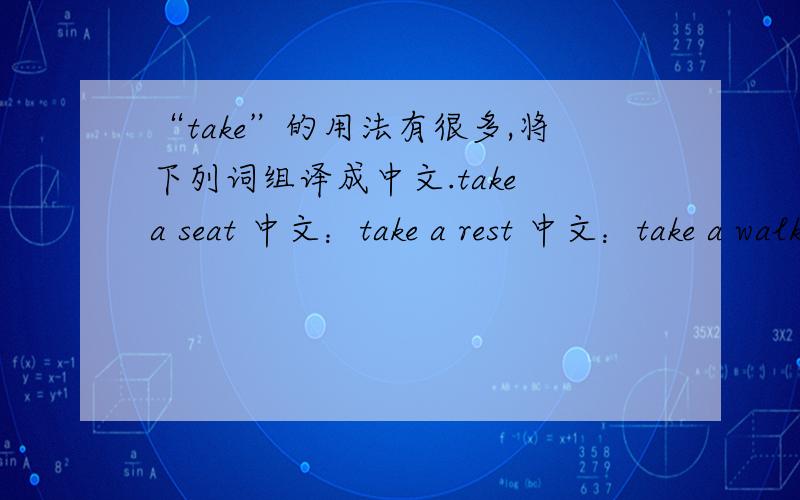 “take”的用法有很多,将下列词组译成中文.take a seat 中文：take a rest 中文：take a walk 中文：take a bus 中文：