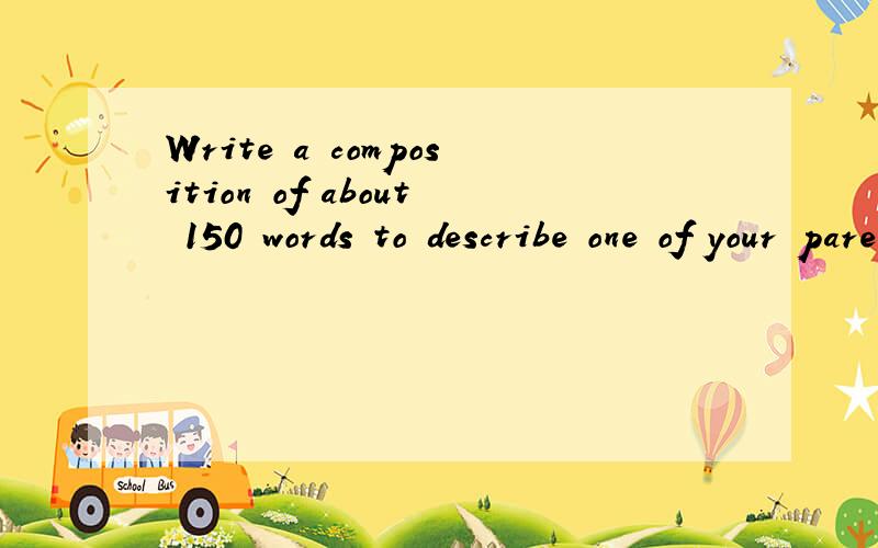 Write a composition of about 150 words to describe one of your parents or your friends.