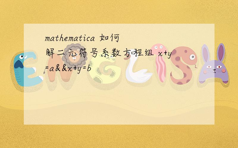 mathematica 如何解二元符号系数方程组 x+y=a&&x+y=b