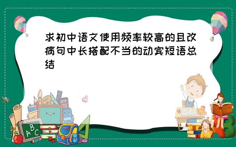 求初中语文使用频率较高的且改病句中长搭配不当的动宾短语总结