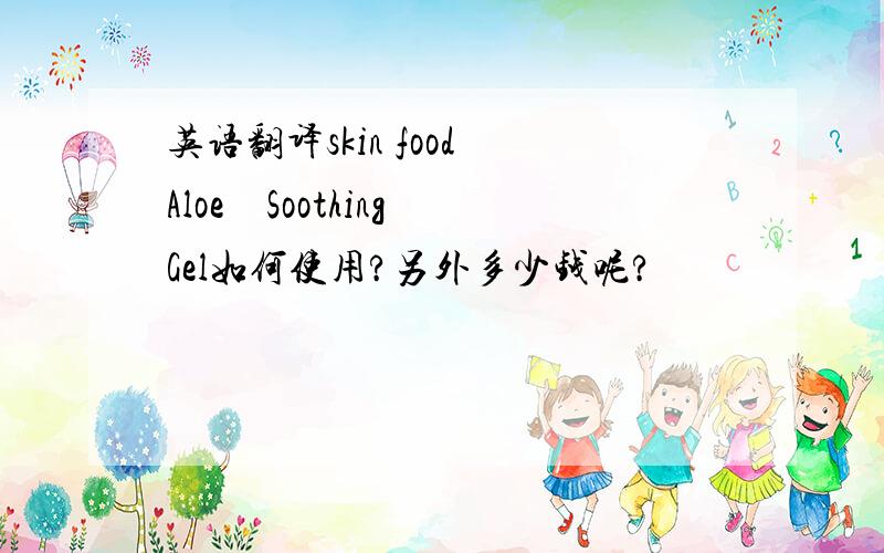 英语翻译skin food Aloe　Soothing Gel如何使用?另外多少钱呢?