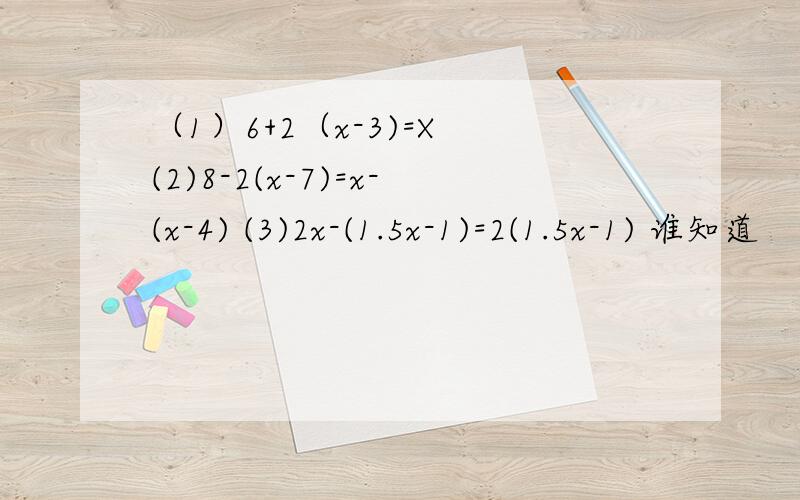 （1）6+2（x-3)=X (2)8-2(x-7)=x-(x-4) (3)2x-(1.5x-1)=2(1.5x-1) 谁知道