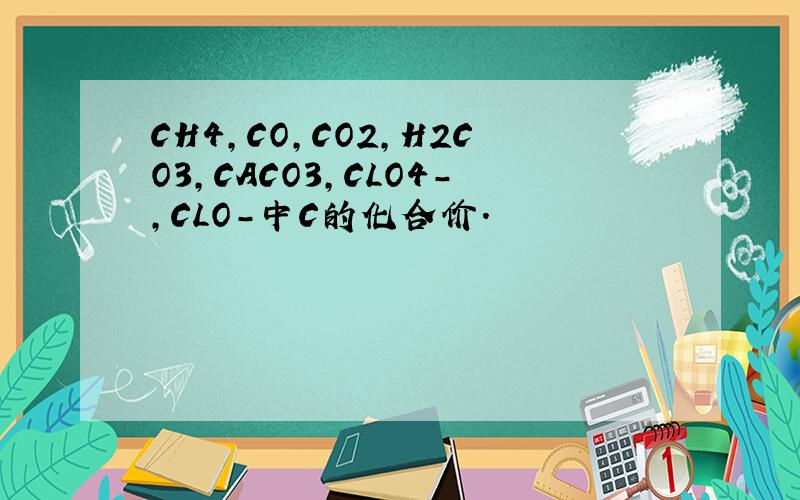 CH4,CO,CO2,H2CO3,CACO3,CLO4-,CLO-中C的化合价.
