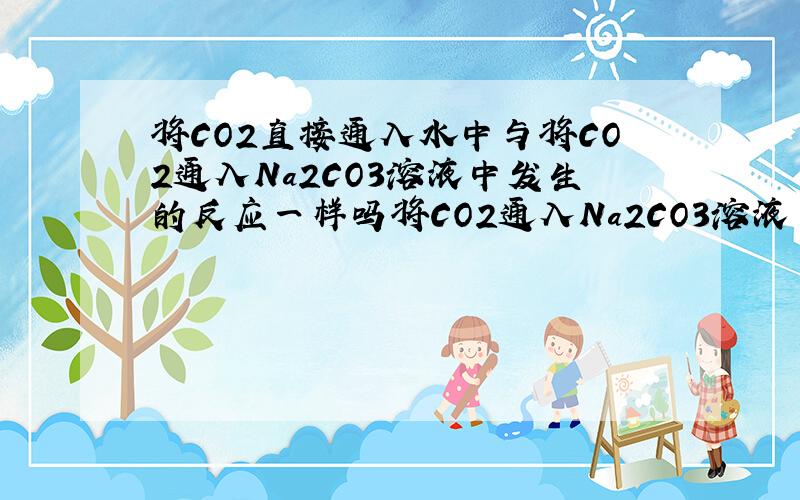 将CO2直接通入水中与将CO2通入Na2CO3溶液中发生的反应一样吗将CO2通入Na2CO3溶液 反应的实质是？