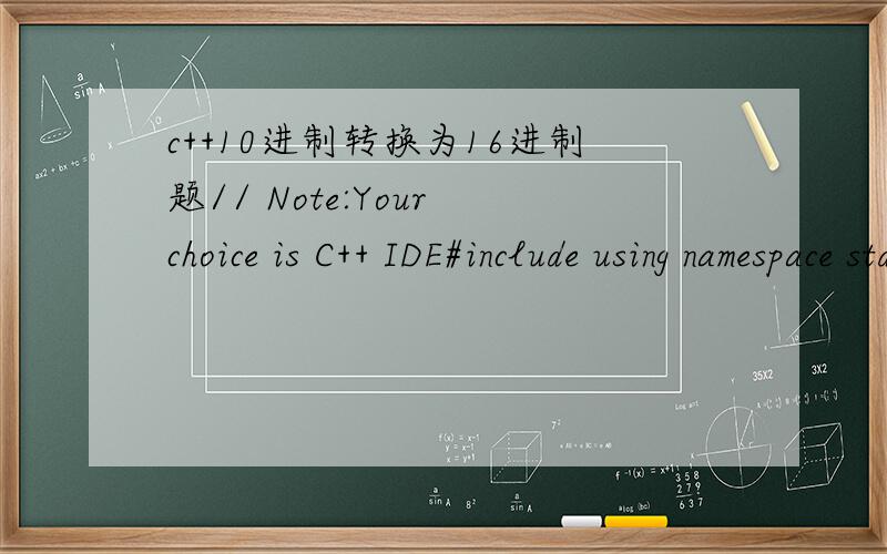 c++10进制转换为16进制题// Note:Your choice is C++ IDE#include using namespace std;int main(){int i,j,n=0;char k[20];char s[17]={'0','1','2','3','4','5','6','7','8','9','A','B','C','D','E','F'};couti;while(i!=0){j=i%16;k[n]=s[j+1];j=j/16;n++;}