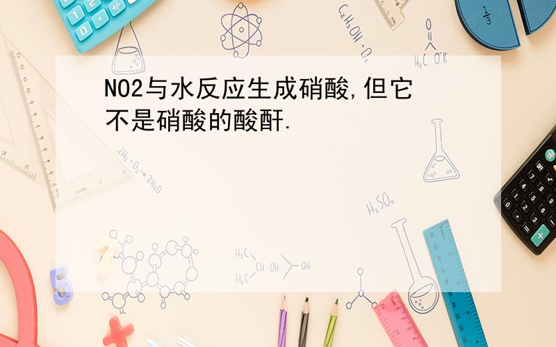 NO2与水反应生成硝酸,但它不是硝酸的酸酐.