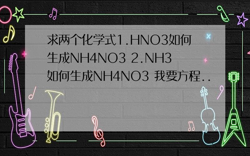 求两个化学式1.HNO3如何生成NH4NO3 2.NH3如何生成NH4NO3 我要方程..
