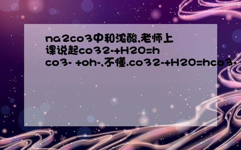 na2co3中和浓酸,老师上课说起co32-+H2O=hco3- +oh-,不懂.co32-+H2O=hco3- +oh-是这个的中和原理吗?那co32-+2h+=co2+h2o是干嘛的