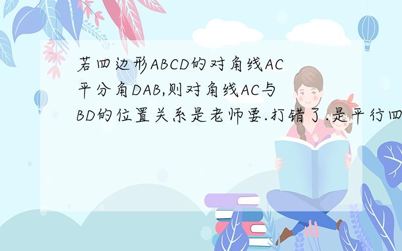 若四边形ABCD的对角线AC平分角DAB,则对角线AC与BD的位置关系是老师要.打错了.是平行四边形