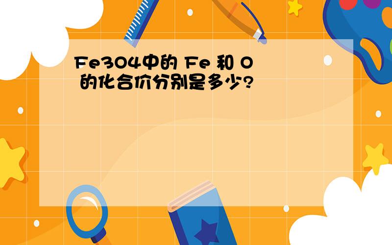 Fe3O4中的 Fe 和 O 的化合价分别是多少?