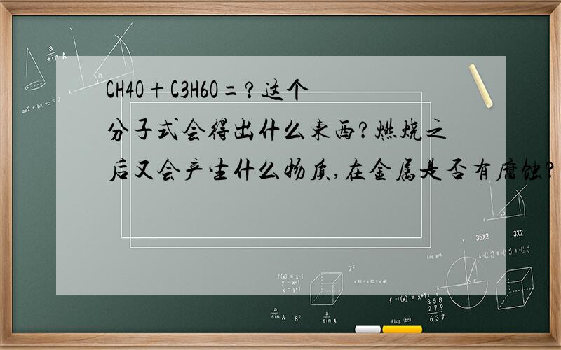 CH4O+C3H6O=?这个分子式会得出什么东西?燃烧之后又会产生什么物质,在金属是否有腐蚀?