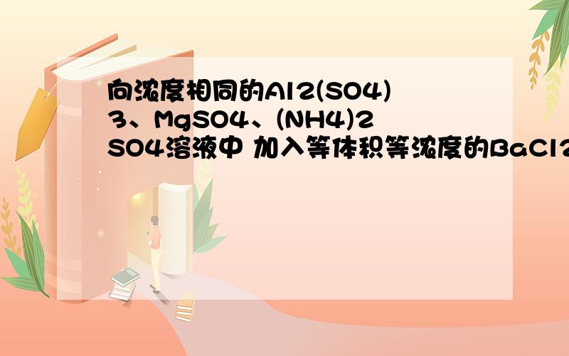 向浓度相同的Al2(SO4)3、MgSO4、(NH4)2SO4溶液中 加入等体积等浓度的BaCl2溶液时 恰好使上述三种溶液中SO42-全部沉淀 则Al2(SO4)3、MgSO4、(NH4)2so4三种盐溶液的体积之比?