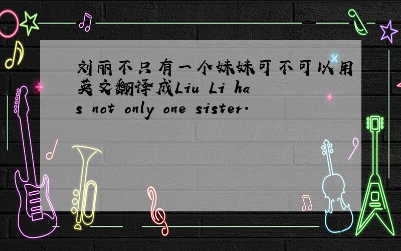 刘丽不只有一个妹妹可不可以用英文翻译成Liu Li has not only one sister.