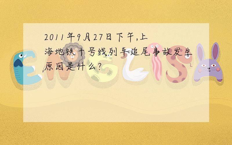 2011年9月27日下午,上海地铁十号线列车追尾事故发生原因是什么?