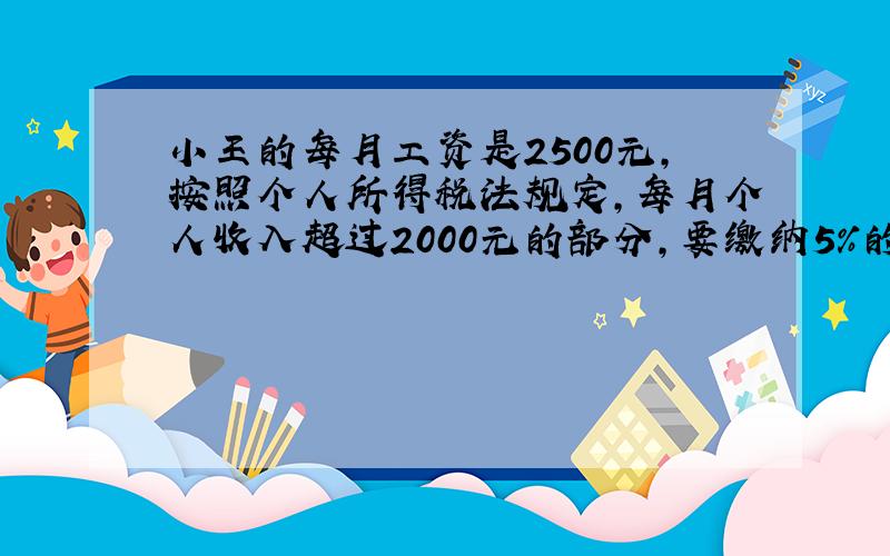 小王的每月工资是2500元,按照个人所得税法规定,每月个人收入超过2000元的部分,要缴纳5%的个人所得税.小王每月应缴纳个人所得税（ ）元.