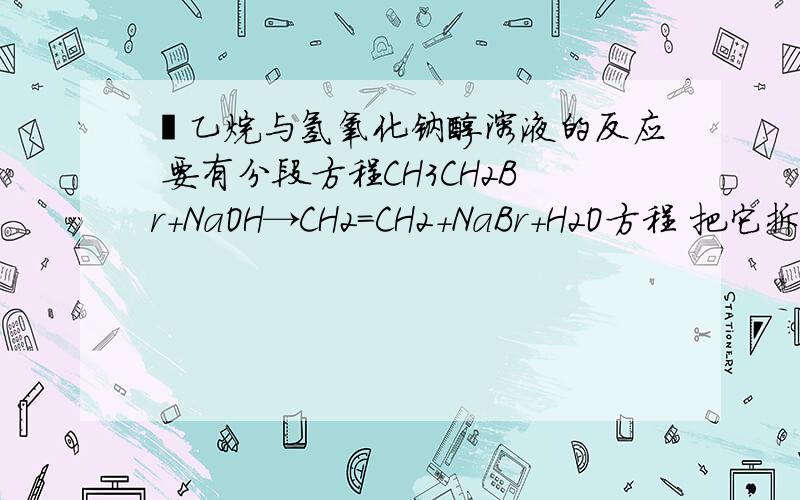 溴乙烷与氢氧化钠醇溶液的反应 要有分段方程CH3CH2Br+NaOH→CH2=CH2+NaBr+H2O方程 把它拆开！