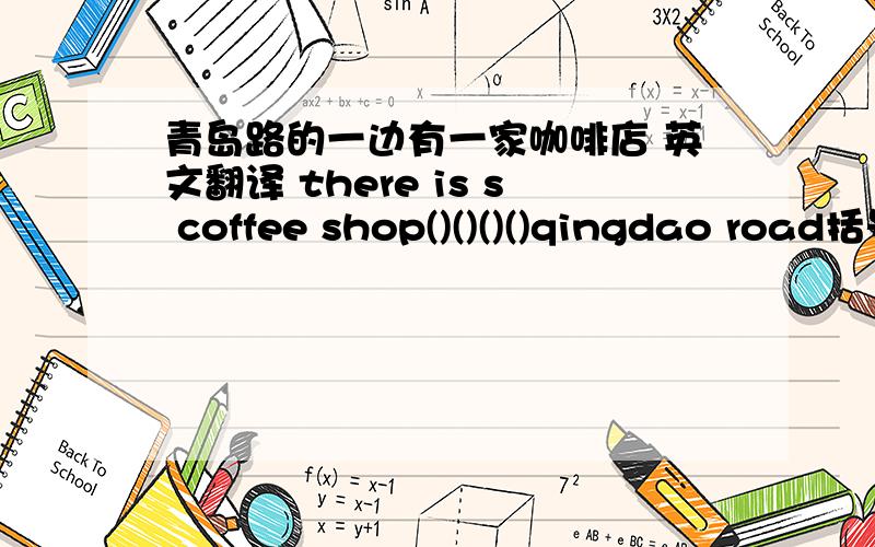 青岛路的一边有一家咖啡店 英文翻译 there is s coffee shop()()()()qingdao road括号里填什么