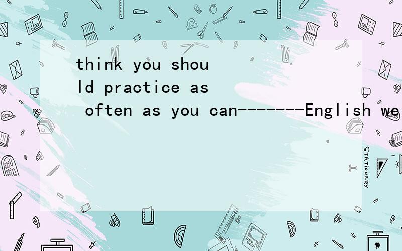 think you should practice as often as you can-------English well.(improve) 用improve和适当形式填空