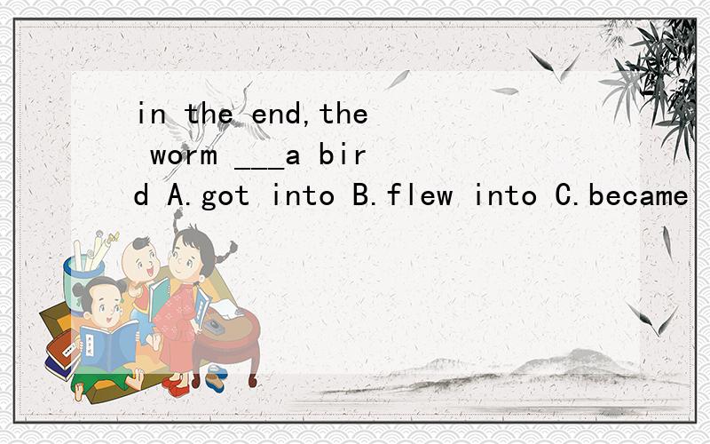 in the end,the worm ___a bird A.got into B.flew into C.became into D.turned into