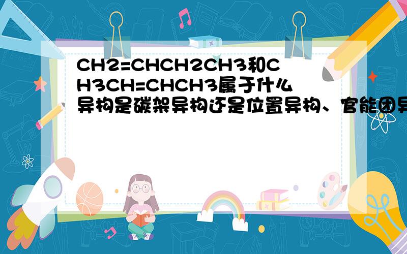 CH2=CHCH2CH3和CH3CH=CHCH3属于什么异构是碳架异构还是位置异构、官能团异构，说明原因吧
