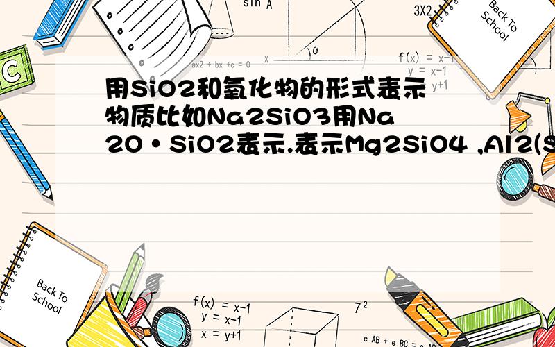 用SiO2和氧化物的形式表示物质比如Na2SiO3用Na2O·SiO2表示.表示Mg2SiO4 ,Al2(SiO5)(OH) ,Ca(Al2Si3O10)·H2O ,Mg3(Sio10)(OH)表示Mg2SiO4 ,Al2(Si2O5)(OH)4 ,Ca(Al2Si3O10)·H2O ,Mg3(Si4O10)(OH)2 sorrrrrrry...打错了。
