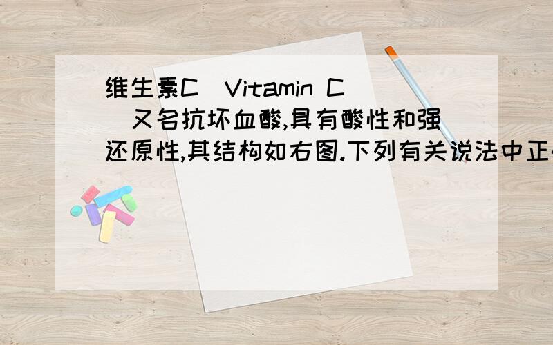 维生素C(Vitamin C)又名抗坏血酸,具有酸性和强还原性,其结构如右图.下列有关说法中正确的是A．维生素C的分子式为C6H10O6B．维生素C由于含有酯基而难溶于水C．维生素C由于含有C=O键而能发生银