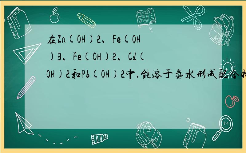 在Zn(OH)2、Fe(OH)3、Fe(OH)2、Cd(OH)2和Pb(OH)2中,能溶于氨水形成配合物的有什么?上述物质中只有两种能溶于氨水