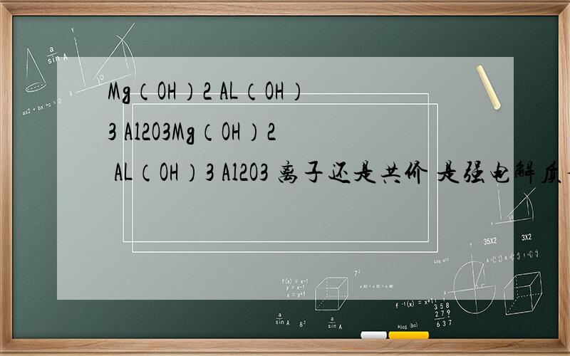 Mg（OH）2 AL（OH）3 Al2O3Mg（OH）2 AL（OH）3 Al2O3 离子还是共价 是强电解质否,尤其是Mg（OH）2有的老师说Mg（OH）2是强电解质，有的老师则说是弱电解质，谁对