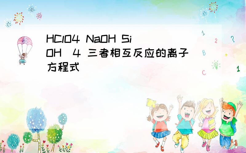 HClO4 NaOH Si(OH)4 三者相互反应的离子方程式