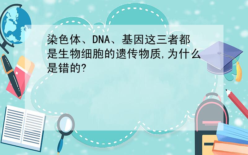 染色体、DNA、基因这三者都是生物细胞的遗传物质,为什么是错的?