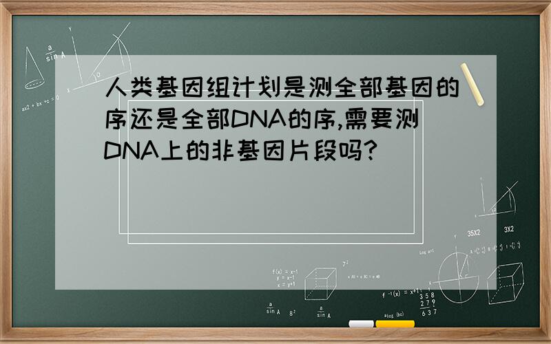人类基因组计划是测全部基因的序还是全部DNA的序,需要测DNA上的非基因片段吗?