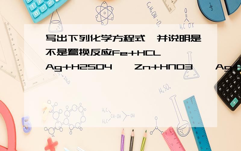 写出下列化学方程式,并说明是不是置换反应Fe+HCL——Ag+H2SO4——Zn+HNO3——Ag+ZnSO4——Cu+AgCl——Zn+CuSO4——